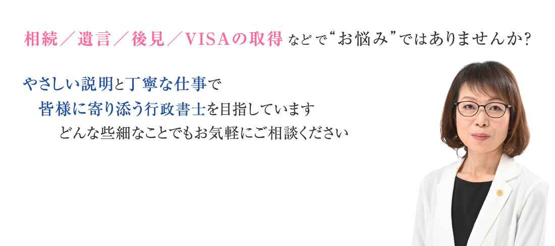 相続／遺言／後見／VISAの取得などで“お悩み”ではありませんか？やさしい説明と丁寧な仕事で皆様に寄り添う行政書士を目指しています。どんな些細なことでもお気軽にご相談ください。代表行政書士角奈津子